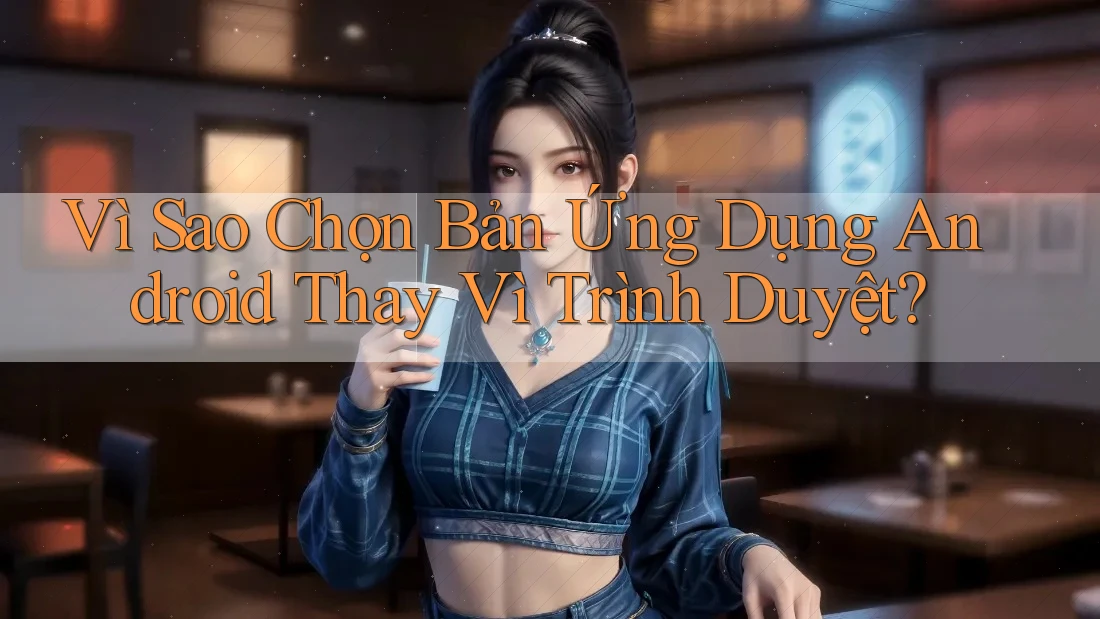 Vì Sao Chọn Bản Ứng Dụng Android Thay Vì Trình Duyệt?