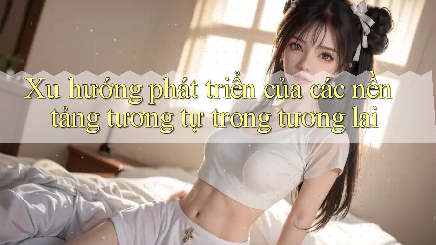 Xu hướng phát triển của các nền tảng tương tự trong tương lai