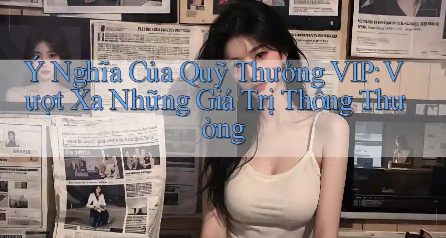 Ý Nghĩa Của Quỹ Thưởng VIP: Vượt Xa Những Giá Trị Thông Thường